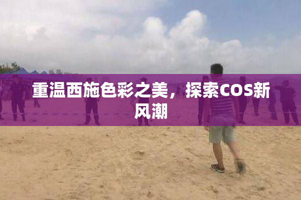 重温西施色彩之美，探索COS新风潮
