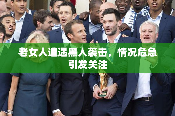 老女人遭遇黑人袭击，情况危急引发关注