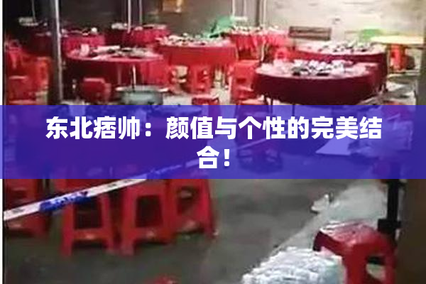 东北痞帅：颜值与个性的完美结合！