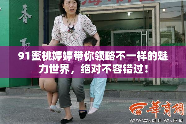 91蜜桃婷婷带你领略不一样的魅力世界，绝对不容错过！