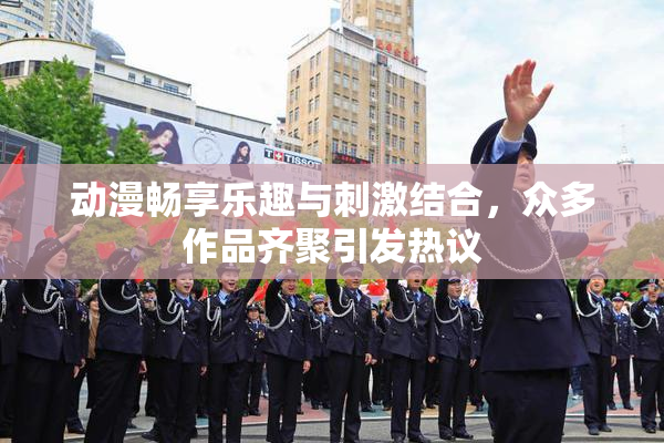 动漫畅享乐趣与刺激结合，众多作品齐聚引发热议