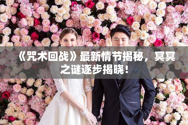 《咒术回战》最新情节揭秘，冥冥之谜逐步揭晓！