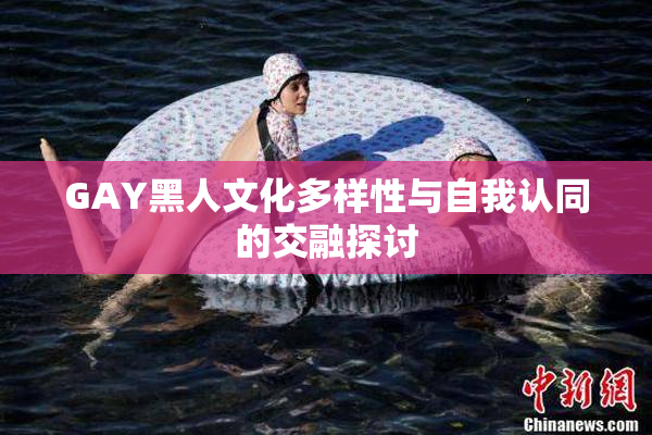 GAY黑人文化多样性与自我认同的交融探讨