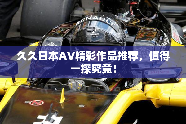 久久日本AV精彩作品推荐，值得一探究竟！