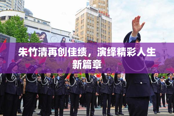 朱竹清再创佳绩，演绎精彩人生新篇章