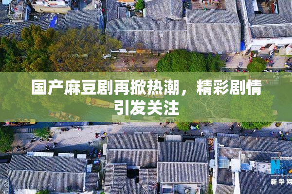 国产麻豆剧再掀热潮，精彩剧情引发关注