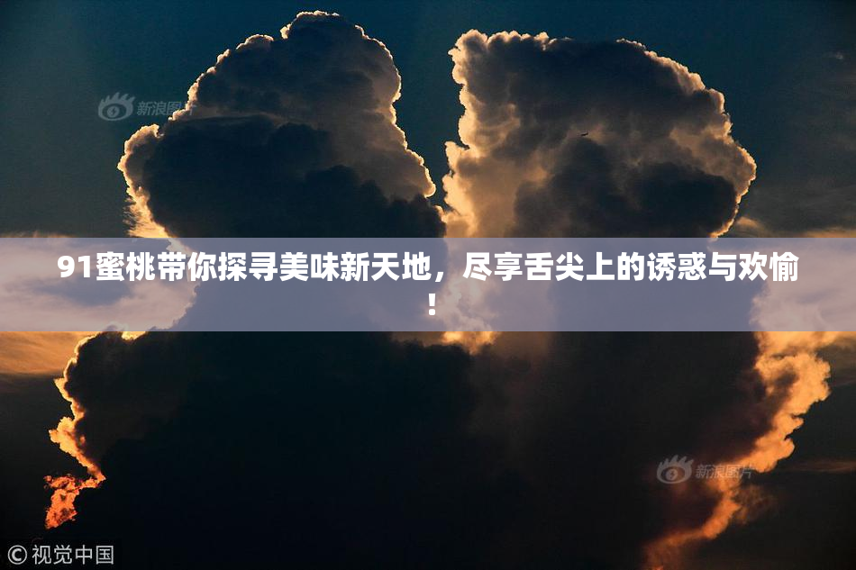 91蜜桃带你探寻美味新天地，尽享舌尖上的诱惑与欢愉！