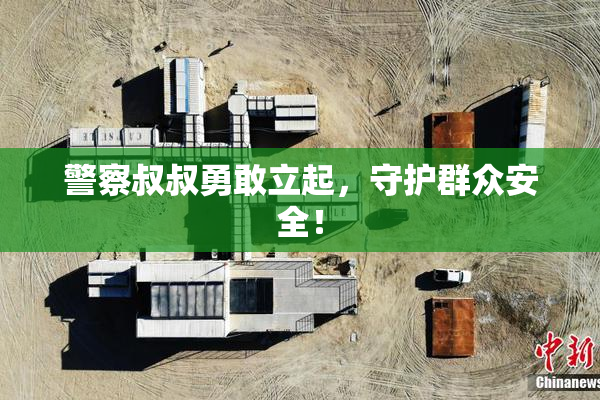 警察叔叔勇敢立起，守护群众安全！