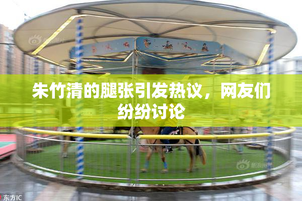 朱竹清的腿张引发热议，网友们纷纷讨论