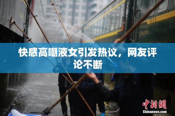 快感高嘲液女引发热议，网友评论不断