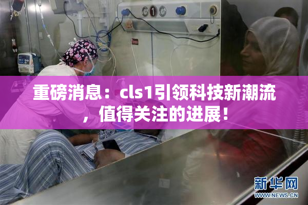 重磅消息：cls1引领科技新潮流，值得关注的进展！