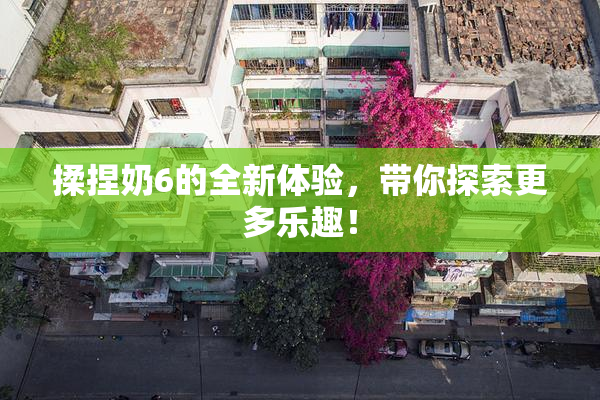 揉捏奶6的全新体验，带你探索更多乐趣！