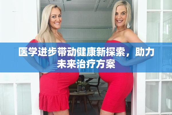医学进步带动健康新探索，助力未来治疗方案