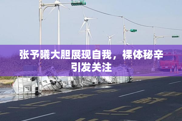 张予曦大胆展现自我，裸体秘辛引发关注