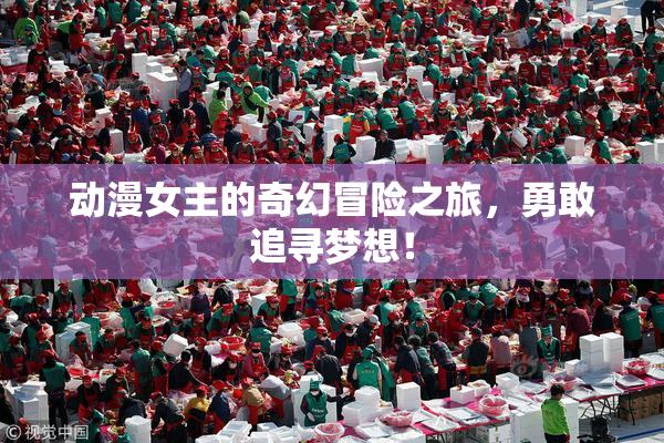 动漫女主的奇幻冒险之旅，勇敢追寻梦想！