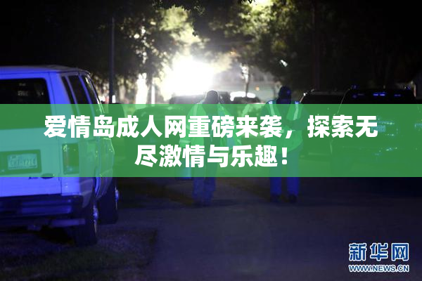 爱情岛成人网重磅来袭，探索无尽激情与乐趣！