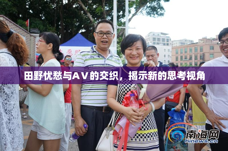 田野忧愁与AⅤ的交织，揭示新的思考视角