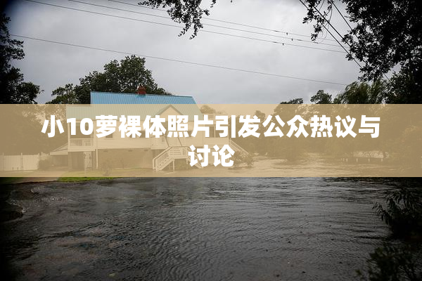 小10萝裸体照片引发公众热议与讨论