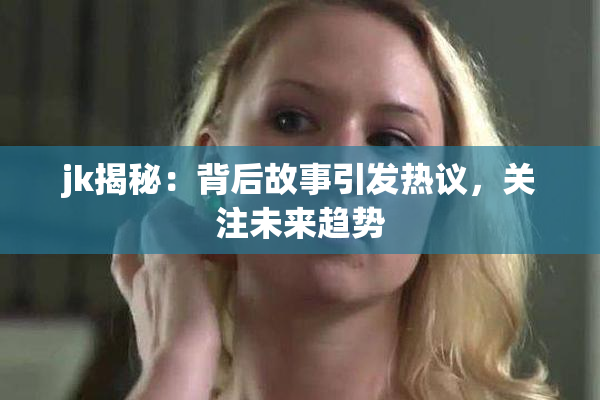 jk揭秘：背后故事引发热议，关注未来趋势