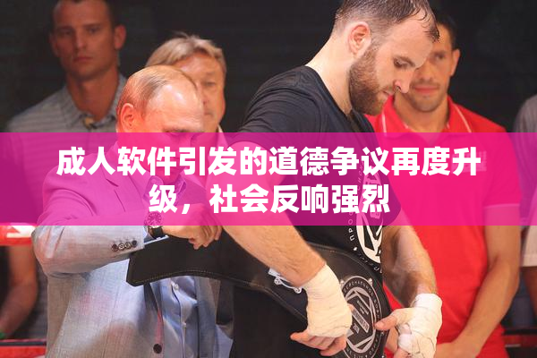 成人软件引发的道德争议再度升级，社会反响强烈