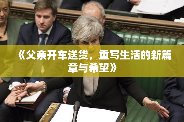 《父亲开车送货，重写生活的新篇章与希望》
