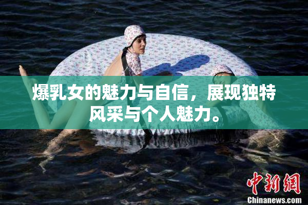 爆乳女的魅力与自信，展现独特风采与个人魅力。