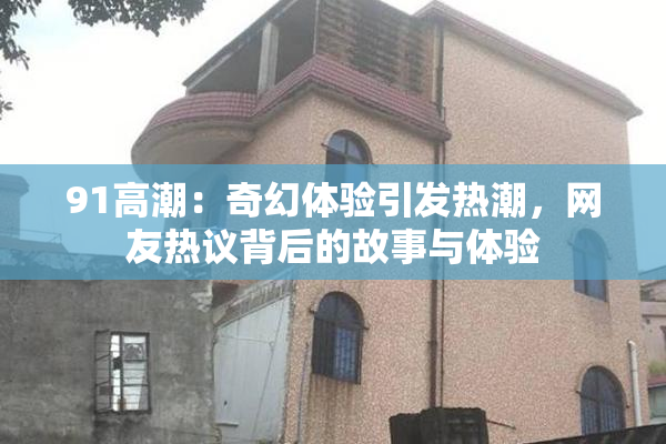 91高潮：奇幻体验引发热潮，网友热议背后的故事与体验