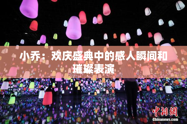 小乔：欢庆盛典中的感人瞬间和璀璨表演