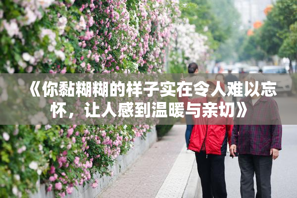 《你黏糊糊的样子实在令人难以忘怀，让人感到温暖与亲切》