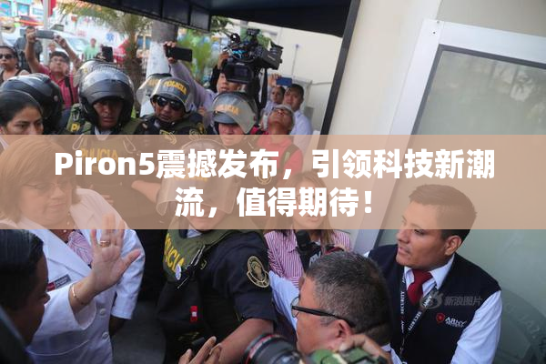 Piron5震撼发布，引领科技新潮流，值得期待！