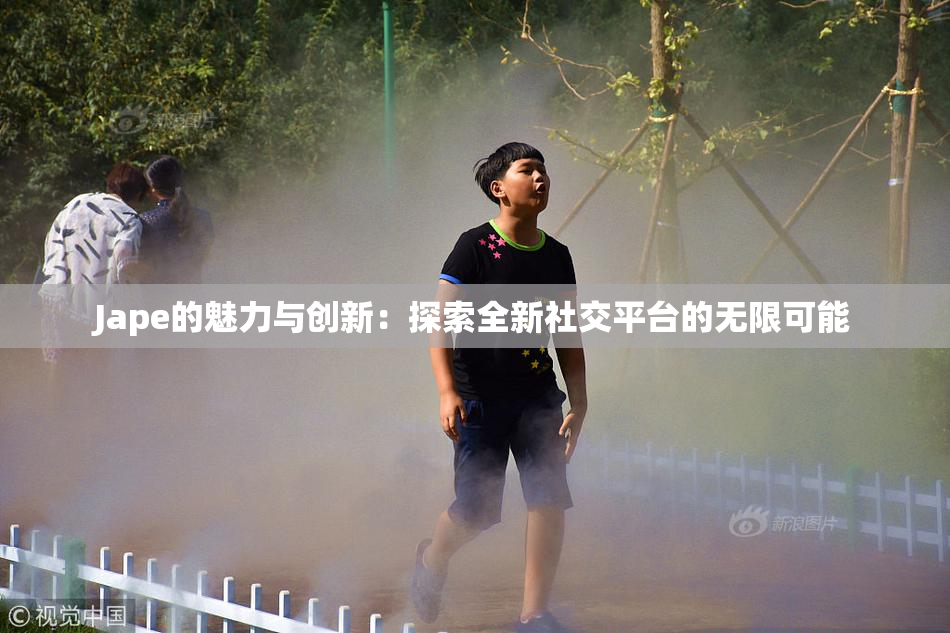 Jape的魅力与创新：探索全新社交平台的无限可能