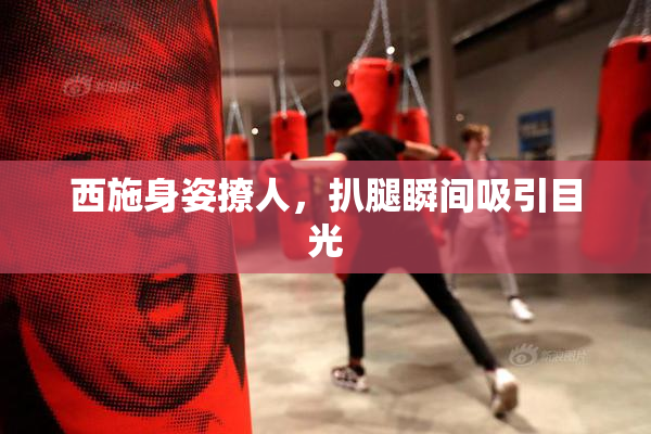 西施身姿撩人，扒腿瞬间吸引目光