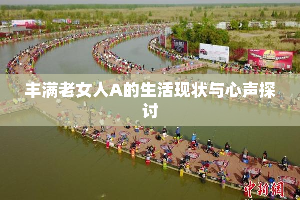 丰满老女人A的生活现状与心声探讨