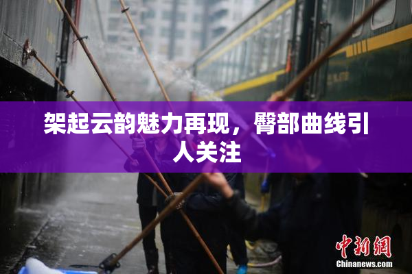 架起云韵魅力再现，臀部曲线引人关注