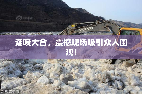 潮喷大合，震撼现场吸引众人围观！
