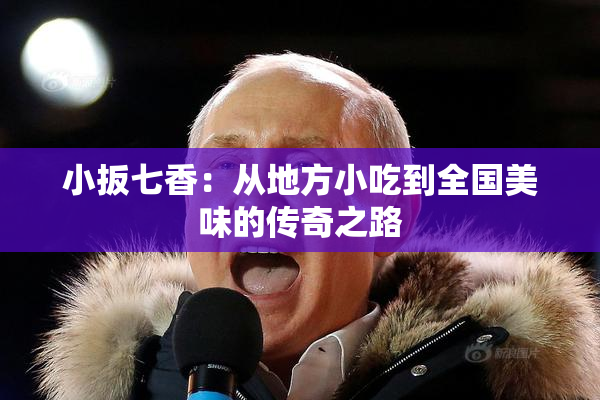 小扳七香：从地方小吃到全国美味的传奇之路