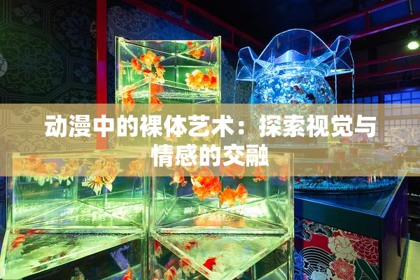 动漫中的裸体艺术：探索视觉与情感的交融