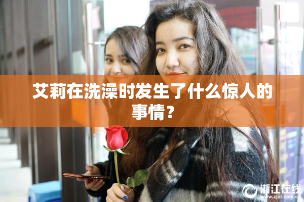 艾莉在洗澡时发生了什么惊人的事情？