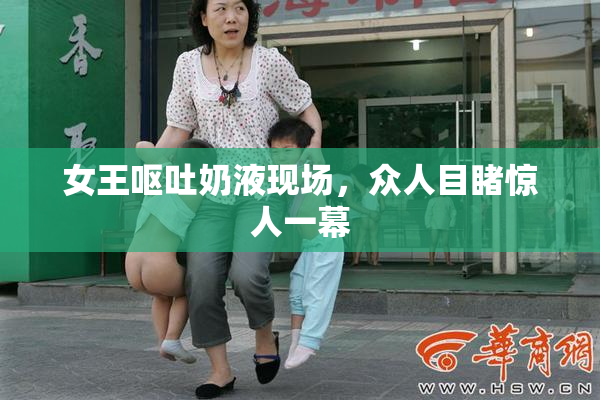 女王呕吐奶液现场，众人目睹惊人一幕