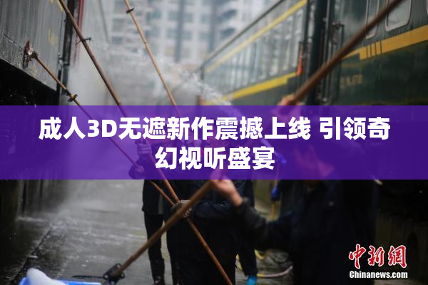 成人3D无遮新作震撼上线 引领奇幻视听盛宴
