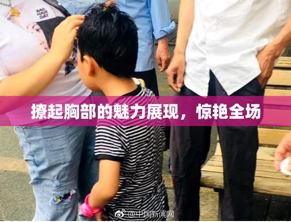 撩起胸部的魅力展现，惊艳全场