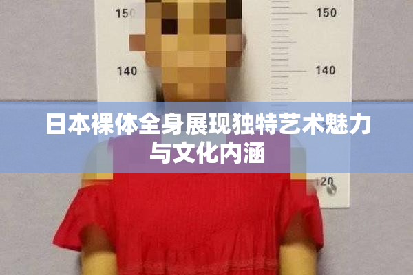 日本裸体全身展现独特艺术魅力与文化内涵