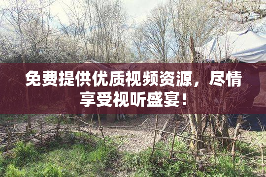 免费提供优质视频资源，尽情享受视听盛宴！