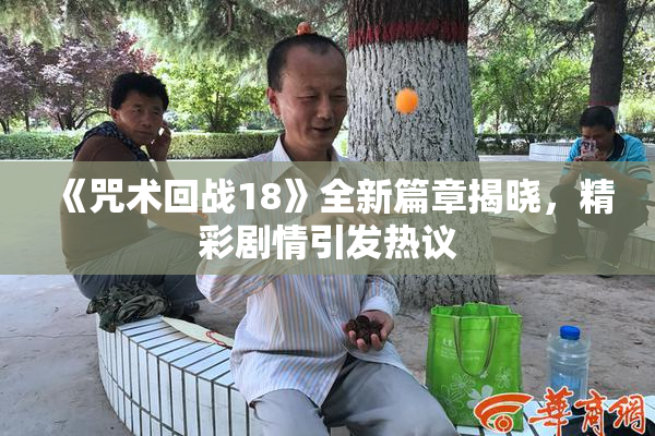 《咒术回战18》全新篇章揭晓，精彩剧情引发热议