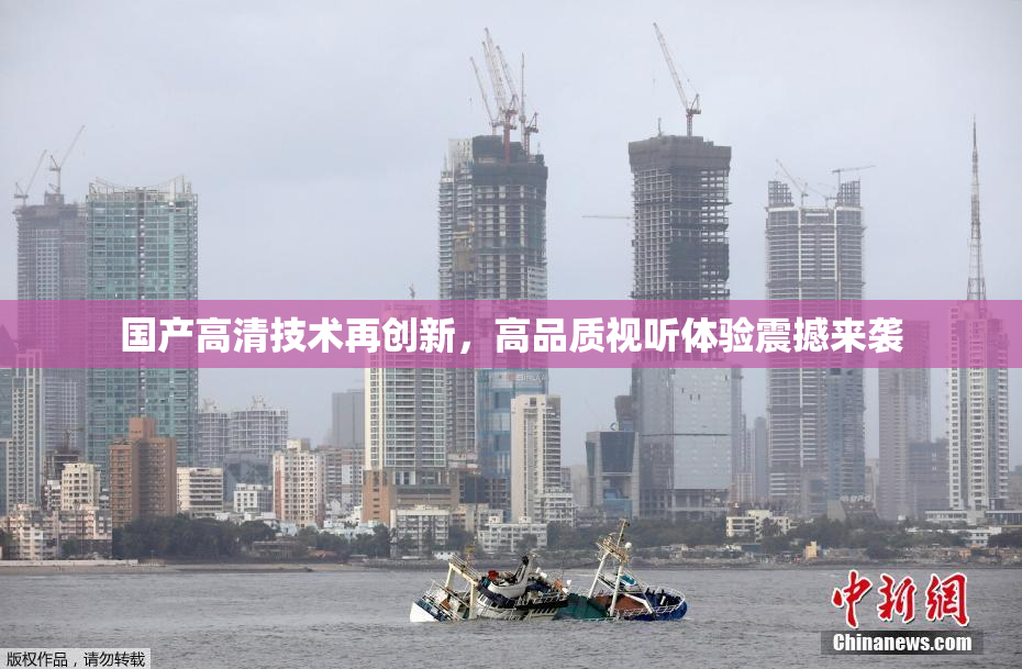 国产高清技术再创新，高品质视听体验震撼来袭