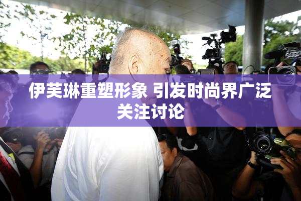 伊芙琳重塑形象 引发时尚界广泛关注讨论