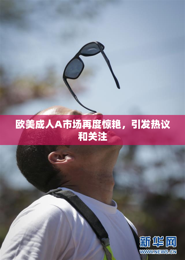 欧美成人A市场再度惊艳，引发热议和关注