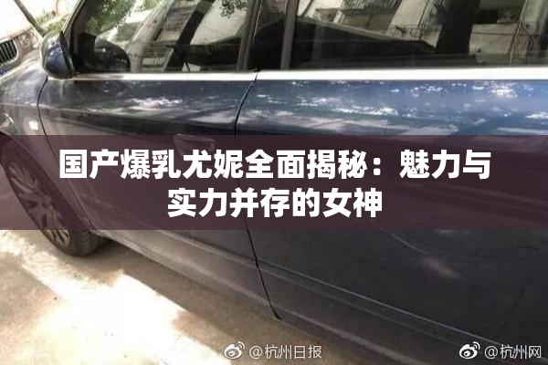 国产爆乳尤妮全面揭秘：魅力与实力并存的女神