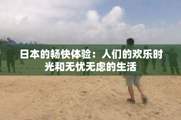 日本的畅快体验：人们的欢乐时光和无忧无虑的生活