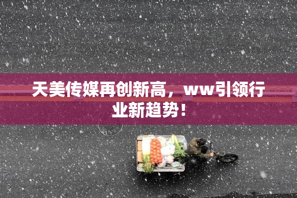 天美传媒再创新高，ww引领行业新趋势！